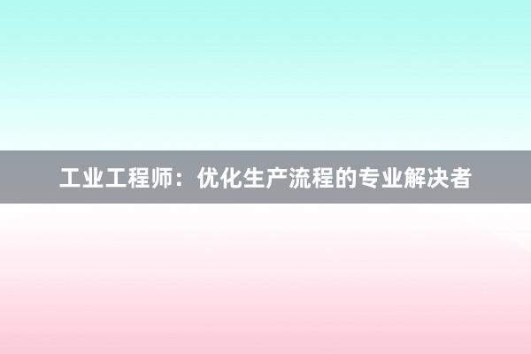 工业工程师：优化生产流程的专业解决者