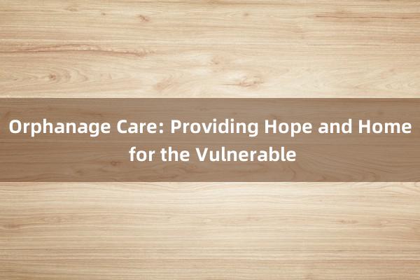 Orphanage Care: Providing Hope and Home for the Vulnerable