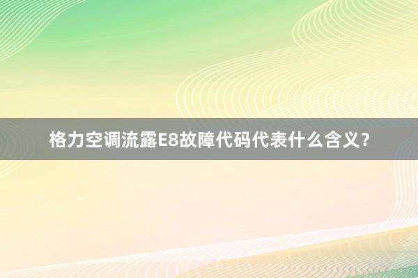 格力空调流露E8故障代码代表什么含义？