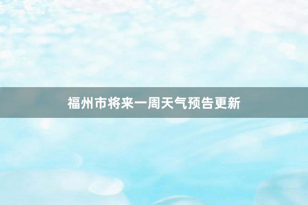 福州市将来一周天气预告更新