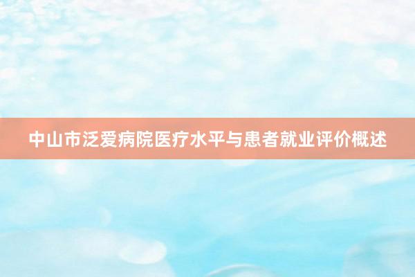 中山市泛爱病院医疗水平与患者就业评价概述