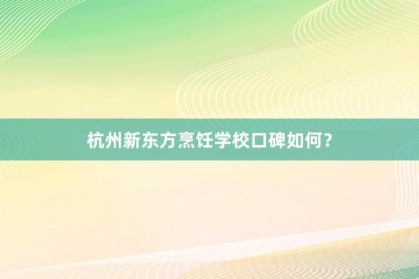 杭州新东方烹饪学校口碑如何？