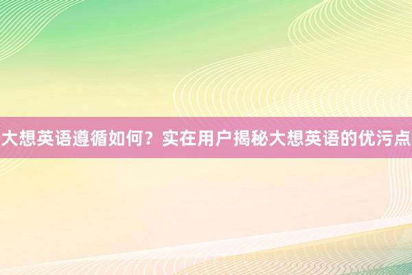 大想英语遵循如何？实在用户揭秘大想英语的优污点